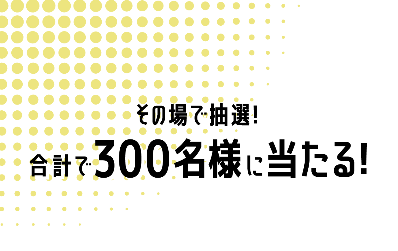 その場で抽選！300名様に当たる